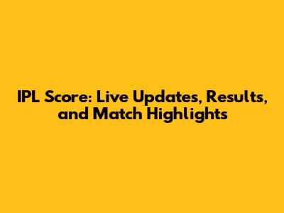 IPL Score: Live Updates, Results, and Match Highlights