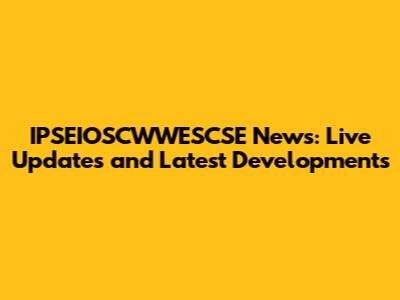IPSEIOSCWWESCSE News: Live Updates and Latest Developments