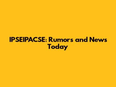 IPSEIPACSE: Rumors and News Today