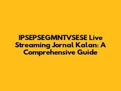 IPSEPSEGMNTVSESE Live Streaming Jornal Kalan: A Comprehensive Guide