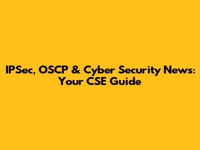 IPSec, OSCP & Cyber Security News: Your CSE Guide