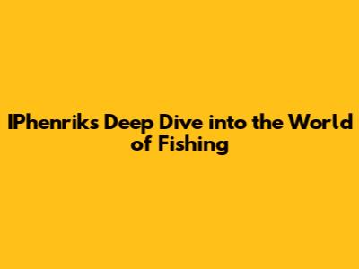 IPhenrik's Deep Dive into the World of Fishing
