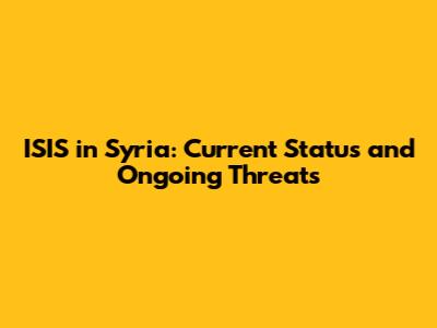 ISIS in Syria: Current Status and Ongoing Threats