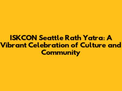 ISKCON Seattle Rath Yatra: A Vibrant Celebration of Culture and Community