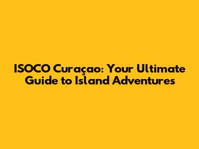 ISOCO Curaçao: Your Ultimate Guide to Island Adventures