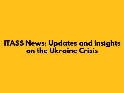 ITASS News: Updates and Insights on the Ukraine Crisis