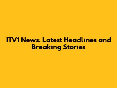 ITV1 News: Latest Headlines and Breaking Stories