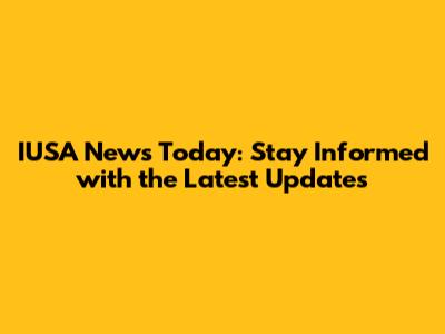 IUSA News Today: Stay Informed with the Latest Updates