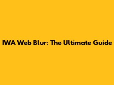 IWA Web Blur: The Ultimate Guide