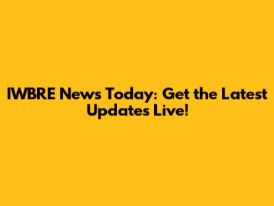 IWBRE News Today: Get the Latest Updates Live!