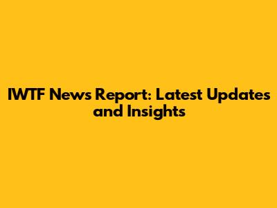 IWTF News Report: Latest Updates and Insights