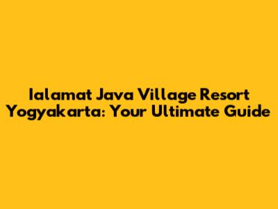 Ialamat Java Village Resort Yogyakarta: Your Ultimate Guide
