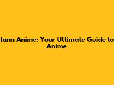 Iann Anime: Your Ultimate Guide to Anime