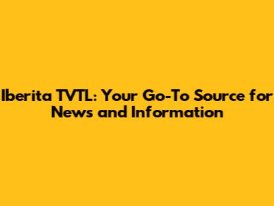 Iberita TVTL: Your Go-To Source for News and Information