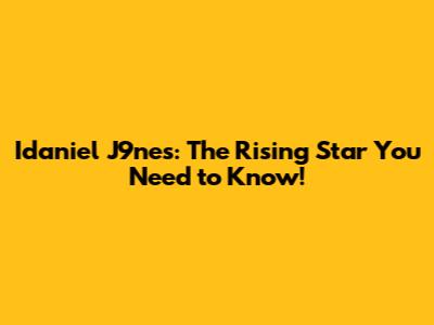 Idaniel J9nes: The Rising Star You Need to Know!