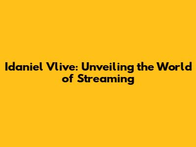 Idaniel Vlive: Unveiling the World of Streaming