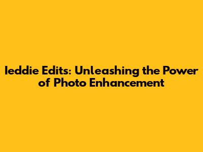 Ieddie Edits: Unleashing the Power of Photo Enhancement
