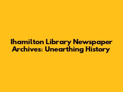 Ihamilton Library Newspaper Archives: Unearthing History