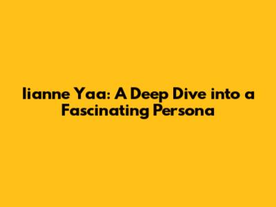 Iianne Yaa: A Deep Dive into a Fascinating Persona