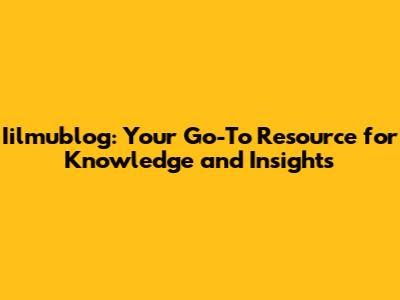Iilmublog: Your Go-To Resource for Knowledge and Insights