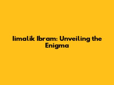 Iimalik Ibram: Unveiling the Enigma
