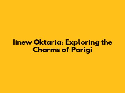 Iinew Oktaria: Exploring the Charms of Parigi