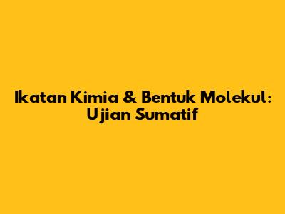 Ikatan Kimia & Bentuk Molekul: Ujian Sumatif