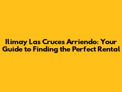 Ilimay Las Cruces Arriendo: Your Guide to Finding the Perfect Rental