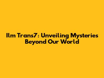 Ilm Trans7: Unveiling Mysteries Beyond Our World