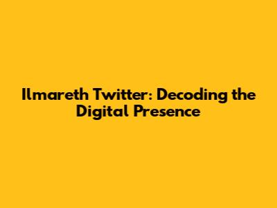 Ilmareth Twitter: Decoding the Digital Presence