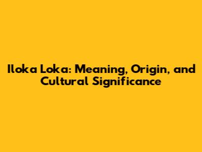 Iloka Loka: Meaning, Origin, and Cultural Significance