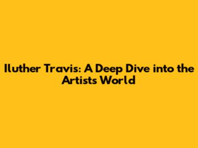 Iluther Travis: A Deep Dive into the Artist's World
