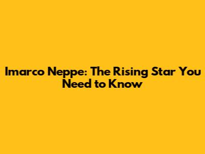 Imarco Neppe: The Rising Star You Need to Know