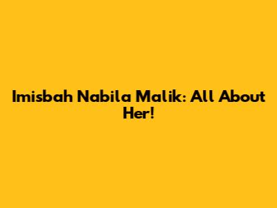 Imisbah Nabila Malik: All About Her!