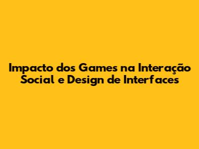 Impacto dos Games na Interação Social e Design de Interfaces