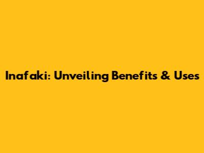 Inafaki: Unveiling Benefits & Uses