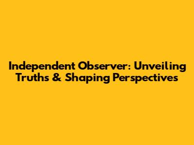 Independent Observer: Unveiling Truths & Shaping Perspectives