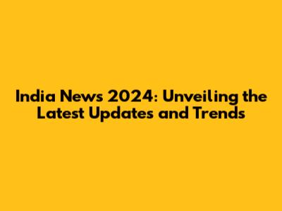India News 2024: Unveiling the Latest Updates and Trends