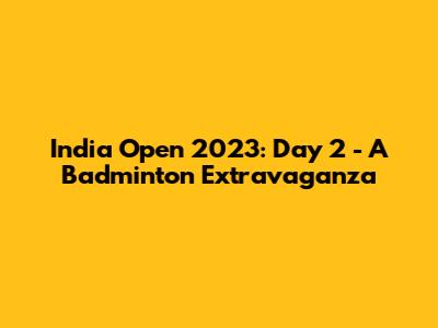 India Open 2023: Day 2 - A Badminton Extravaganza