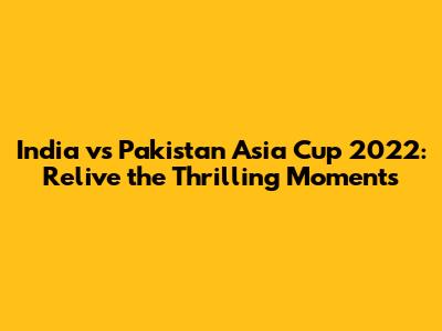 India vs Pakistan Asia Cup 2022: Relive the Thrilling Moments