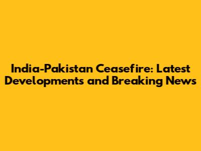 India-Pakistan Ceasefire: Latest Developments and Breaking News