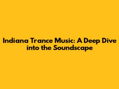 Indiana Trance Music: A Deep Dive into the Soundscape