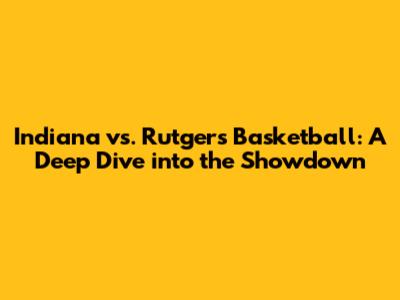 Indiana vs. Rutgers Basketball: A Deep Dive into the Showdown