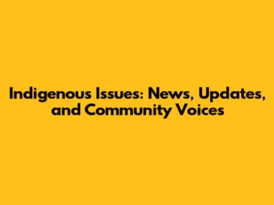 Indigenous Issues: News, Updates, and Community Voices