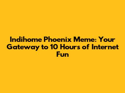Indihome Phoenix Meme: Your Gateway to 10 Hours of Internet Fun