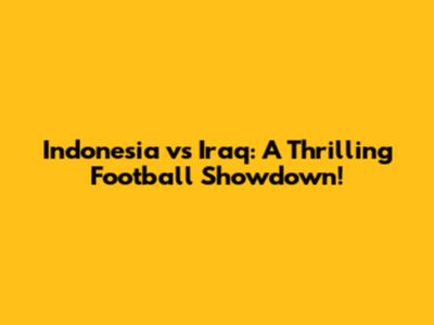 Indonesia vs Iraq: A Thrilling Football Showdown!