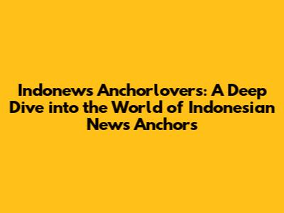 Indonews Anchorlovers: A Deep Dive into the World of Indonesian News Anchors