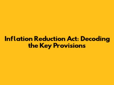 Inflation Reduction Act: Decoding the Key Provisions
