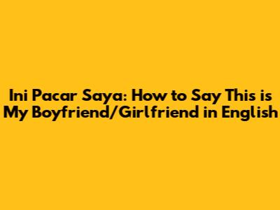 Ini Pacar Saya: How to Say "This is My Boyfriend/Girlfriend" in English