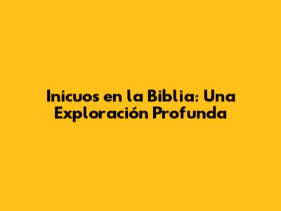 Inicuos en la Biblia: Una Exploración Profunda